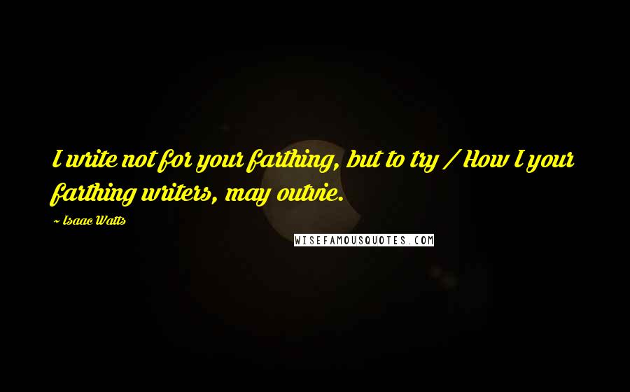 Isaac Watts Quotes: I write not for your farthing, but to try / How I your farthing writers, may outvie.