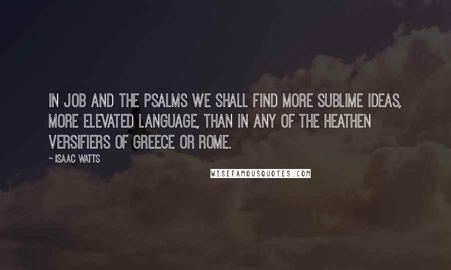 Isaac Watts Quotes: In Job and the Psalms we shall find more sublime ideas, more elevated language, than in any of the heathen versifiers of Greece or Rome.