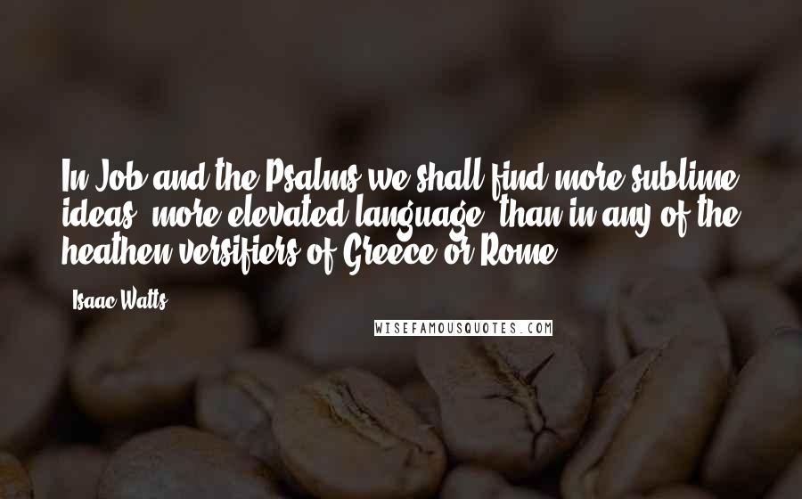 Isaac Watts Quotes: In Job and the Psalms we shall find more sublime ideas, more elevated language, than in any of the heathen versifiers of Greece or Rome.