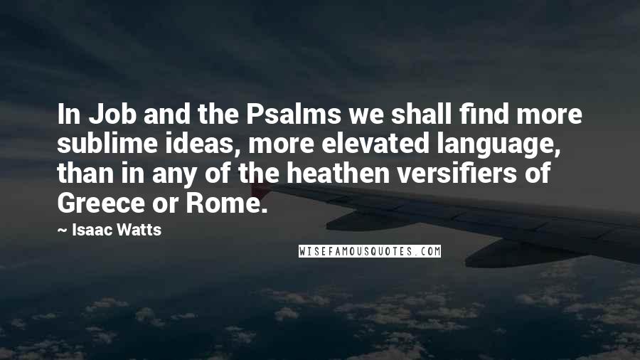 Isaac Watts Quotes: In Job and the Psalms we shall find more sublime ideas, more elevated language, than in any of the heathen versifiers of Greece or Rome.