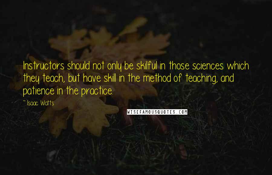 Isaac Watts Quotes: Instructors should not only be skilful in those sciences which they teach, but have skill in the method of teaching, and patience in the practice.