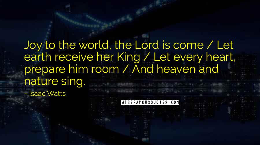 Isaac Watts Quotes: Joy to the world, the Lord is come / Let earth receive her King / Let every heart, prepare him room / And heaven and nature sing.
