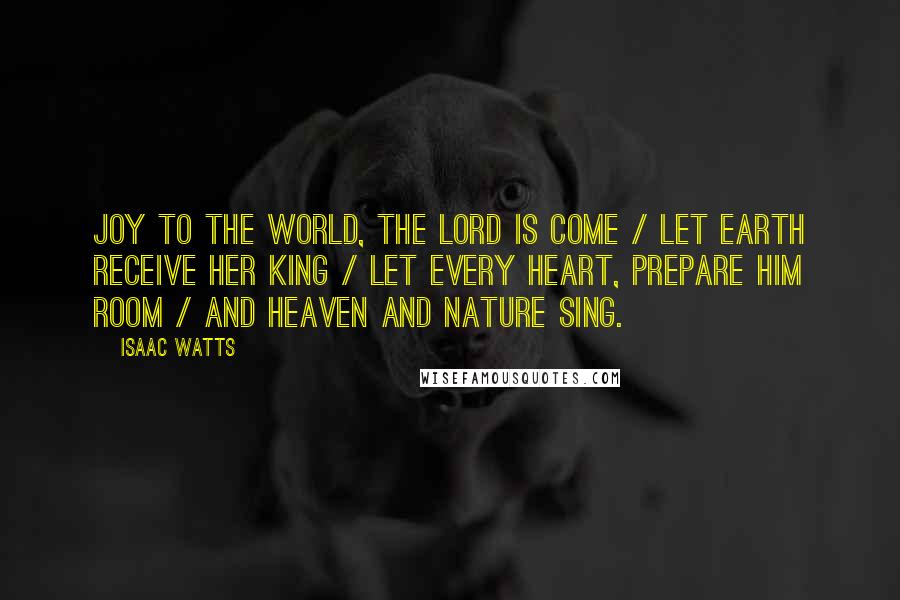 Isaac Watts Quotes: Joy to the world, the Lord is come / Let earth receive her King / Let every heart, prepare him room / And heaven and nature sing.