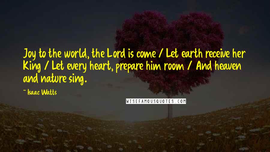 Isaac Watts Quotes: Joy to the world, the Lord is come / Let earth receive her King / Let every heart, prepare him room / And heaven and nature sing.