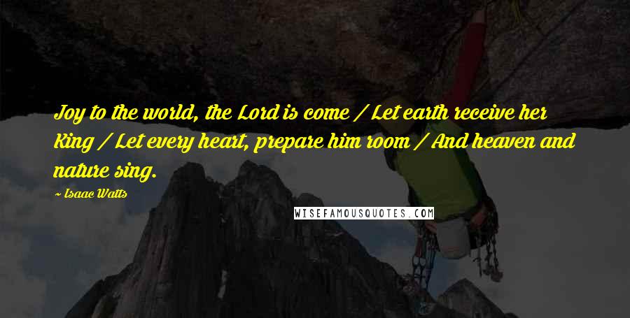 Isaac Watts Quotes: Joy to the world, the Lord is come / Let earth receive her King / Let every heart, prepare him room / And heaven and nature sing.