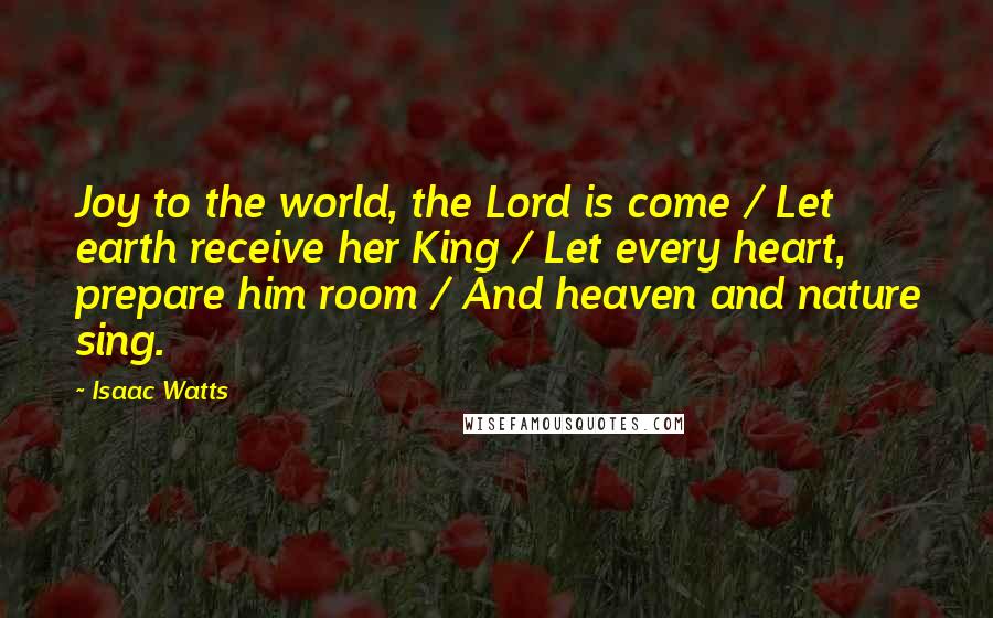 Isaac Watts Quotes: Joy to the world, the Lord is come / Let earth receive her King / Let every heart, prepare him room / And heaven and nature sing.