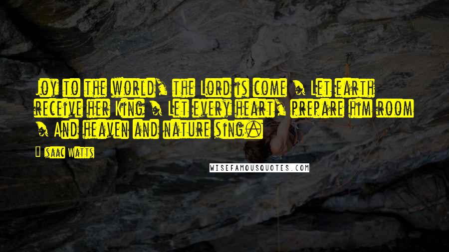 Isaac Watts Quotes: Joy to the world, the Lord is come / Let earth receive her King / Let every heart, prepare him room / And heaven and nature sing.