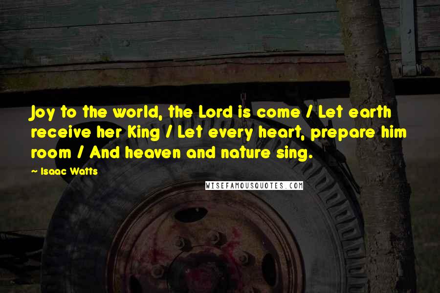 Isaac Watts Quotes: Joy to the world, the Lord is come / Let earth receive her King / Let every heart, prepare him room / And heaven and nature sing.