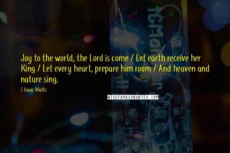 Isaac Watts Quotes: Joy to the world, the Lord is come / Let earth receive her King / Let every heart, prepare him room / And heaven and nature sing.