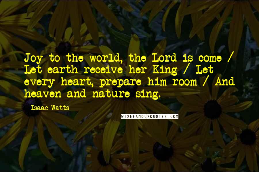 Isaac Watts Quotes: Joy to the world, the Lord is come / Let earth receive her King / Let every heart, prepare him room / And heaven and nature sing.