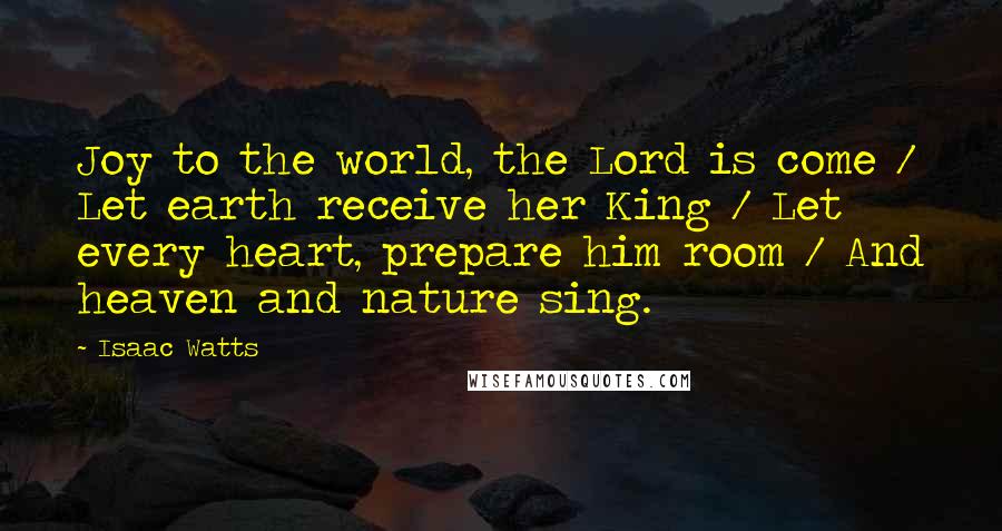 Isaac Watts Quotes: Joy to the world, the Lord is come / Let earth receive her King / Let every heart, prepare him room / And heaven and nature sing.