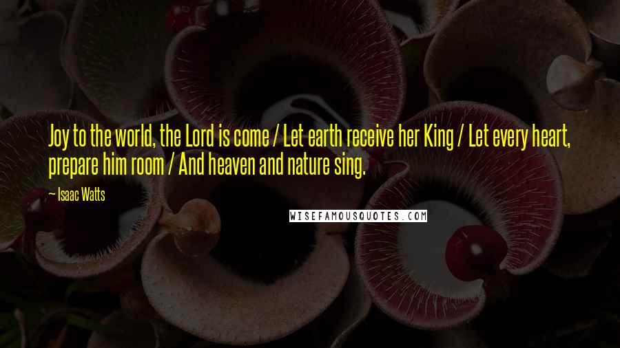 Isaac Watts Quotes: Joy to the world, the Lord is come / Let earth receive her King / Let every heart, prepare him room / And heaven and nature sing.