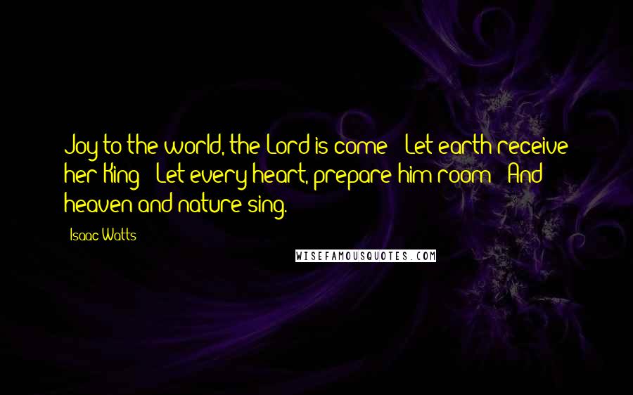 Isaac Watts Quotes: Joy to the world, the Lord is come / Let earth receive her King / Let every heart, prepare him room / And heaven and nature sing.