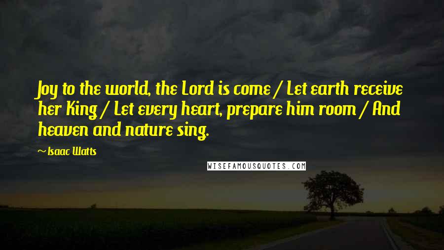 Isaac Watts Quotes: Joy to the world, the Lord is come / Let earth receive her King / Let every heart, prepare him room / And heaven and nature sing.