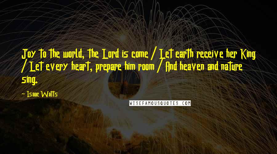 Isaac Watts Quotes: Joy to the world, the Lord is come / Let earth receive her King / Let every heart, prepare him room / And heaven and nature sing.