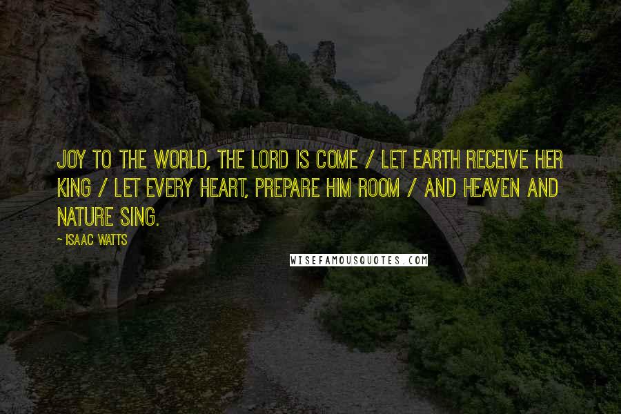 Isaac Watts Quotes: Joy to the world, the Lord is come / Let earth receive her King / Let every heart, prepare him room / And heaven and nature sing.