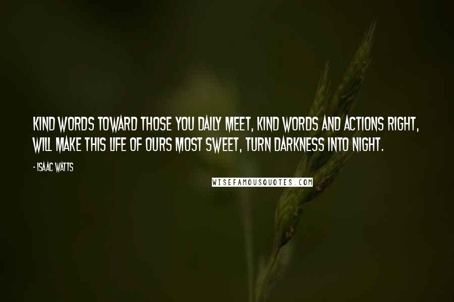 Isaac Watts Quotes: Kind words toward those you daily meet, Kind words and actions right, Will make this life of ours most sweet, Turn darkness into night.