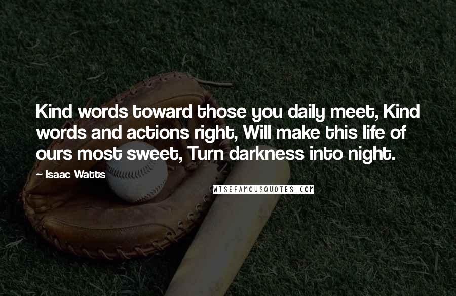 Isaac Watts Quotes: Kind words toward those you daily meet, Kind words and actions right, Will make this life of ours most sweet, Turn darkness into night.