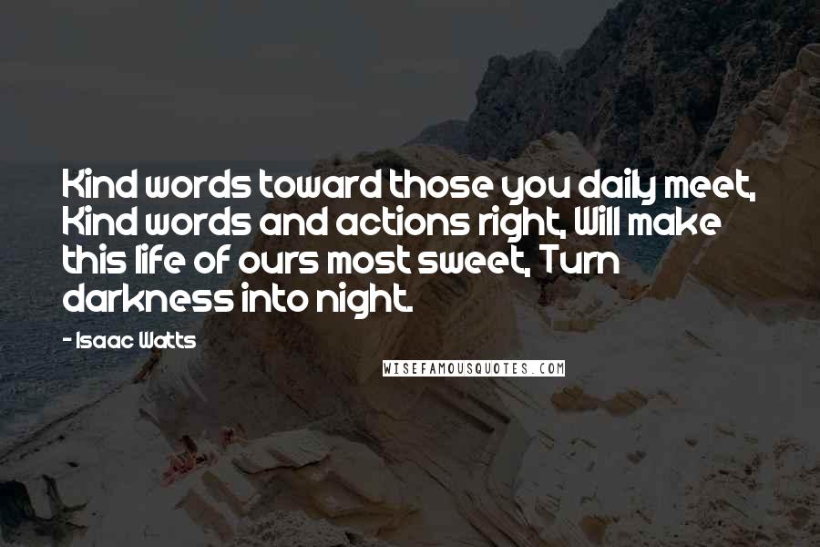 Isaac Watts Quotes: Kind words toward those you daily meet, Kind words and actions right, Will make this life of ours most sweet, Turn darkness into night.
