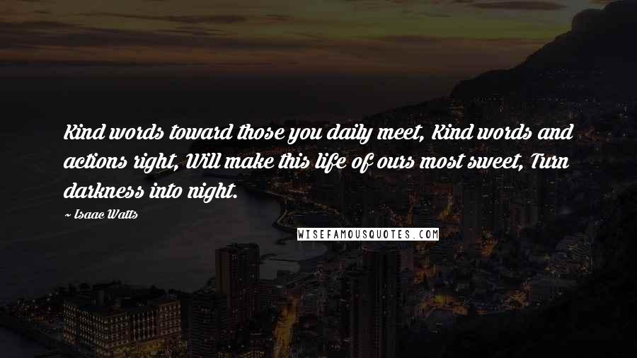 Isaac Watts Quotes: Kind words toward those you daily meet, Kind words and actions right, Will make this life of ours most sweet, Turn darkness into night.