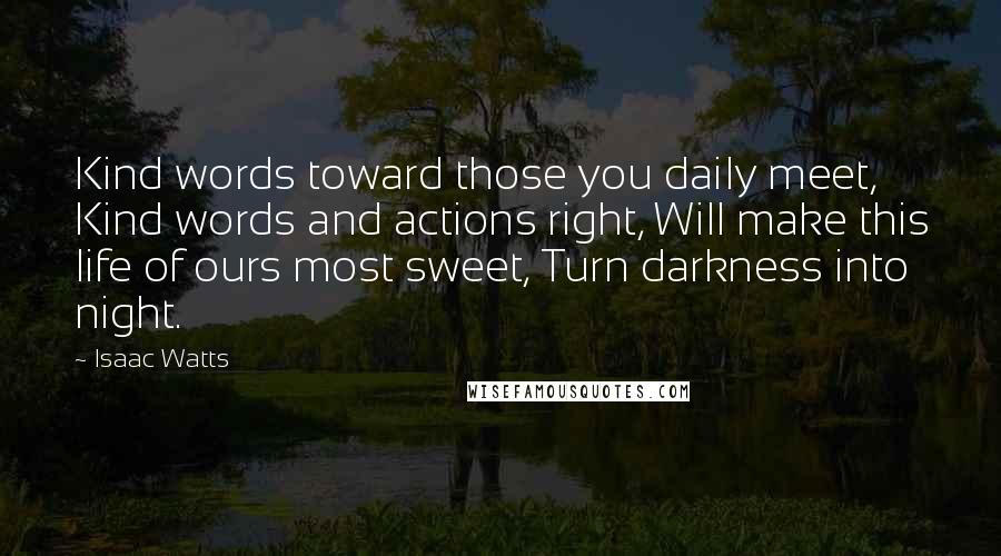Isaac Watts Quotes: Kind words toward those you daily meet, Kind words and actions right, Will make this life of ours most sweet, Turn darkness into night.