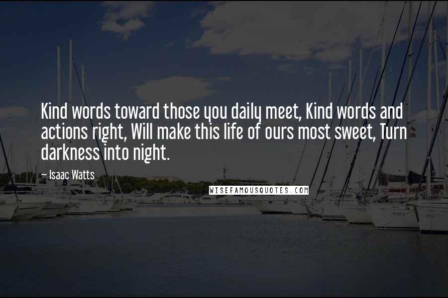 Isaac Watts Quotes: Kind words toward those you daily meet, Kind words and actions right, Will make this life of ours most sweet, Turn darkness into night.