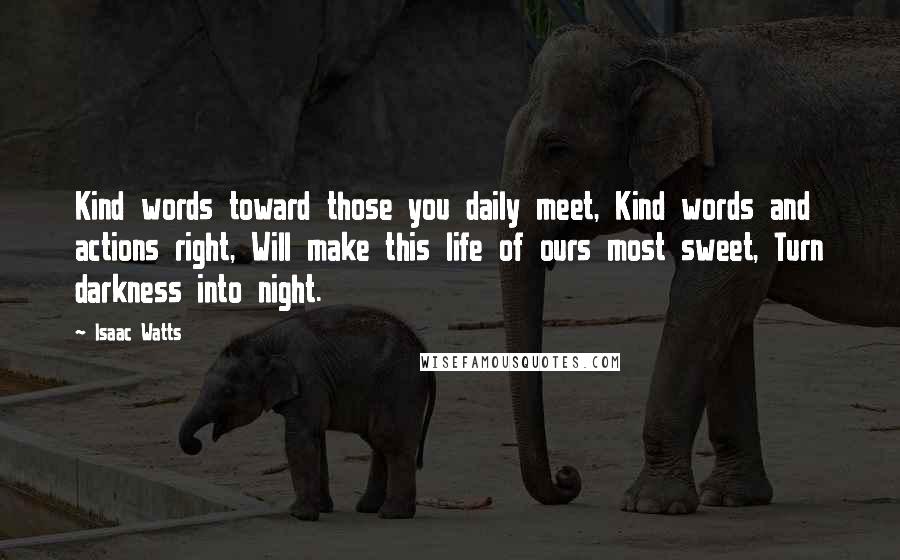 Isaac Watts Quotes: Kind words toward those you daily meet, Kind words and actions right, Will make this life of ours most sweet, Turn darkness into night.