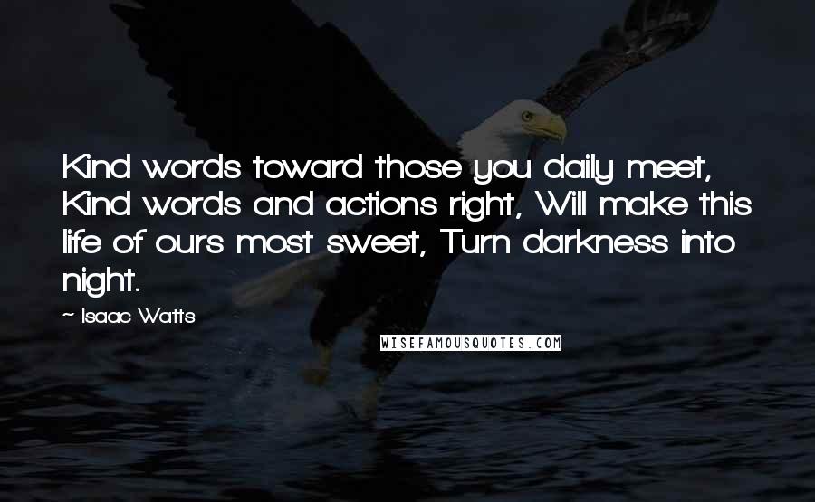 Isaac Watts Quotes: Kind words toward those you daily meet, Kind words and actions right, Will make this life of ours most sweet, Turn darkness into night.