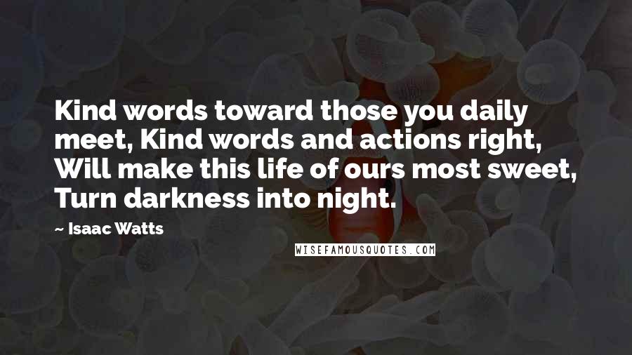 Isaac Watts Quotes: Kind words toward those you daily meet, Kind words and actions right, Will make this life of ours most sweet, Turn darkness into night.