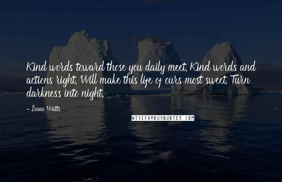 Isaac Watts Quotes: Kind words toward those you daily meet, Kind words and actions right, Will make this life of ours most sweet, Turn darkness into night.