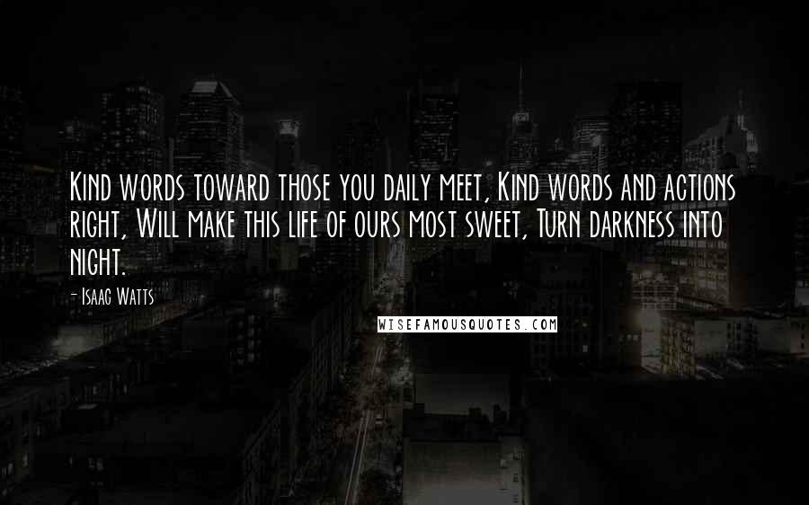 Isaac Watts Quotes: Kind words toward those you daily meet, Kind words and actions right, Will make this life of ours most sweet, Turn darkness into night.