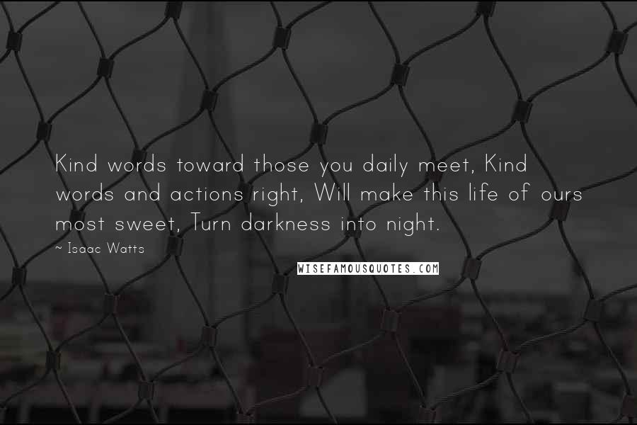Isaac Watts Quotes: Kind words toward those you daily meet, Kind words and actions right, Will make this life of ours most sweet, Turn darkness into night.