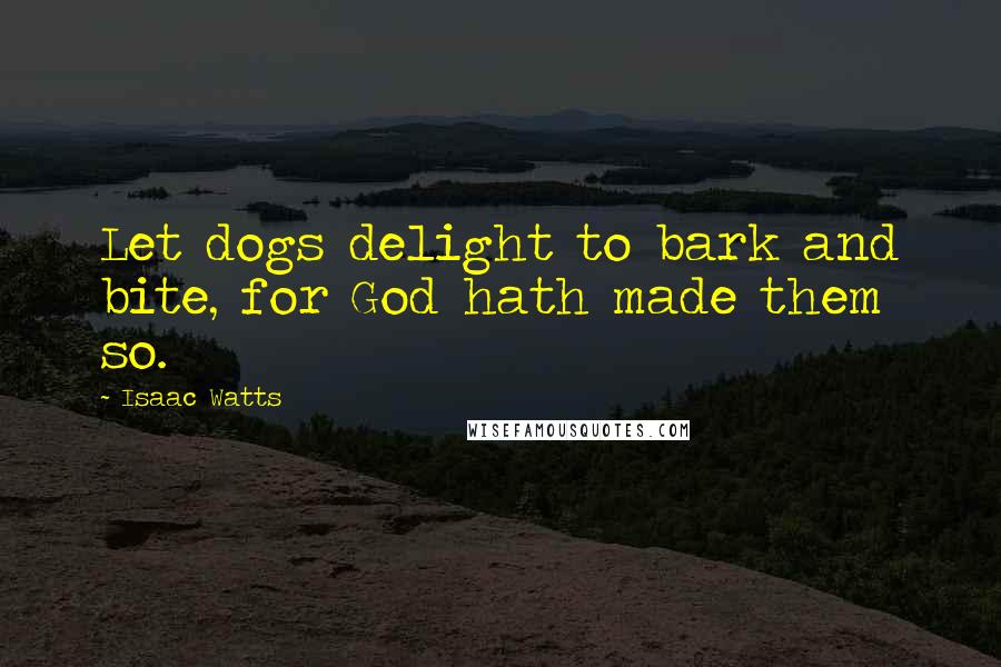 Isaac Watts Quotes: Let dogs delight to bark and bite, for God hath made them so.