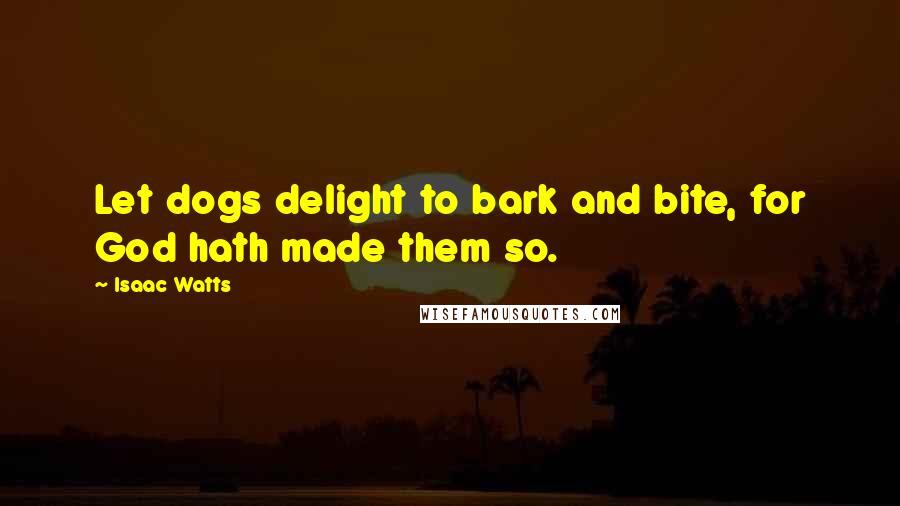 Isaac Watts Quotes: Let dogs delight to bark and bite, for God hath made them so.