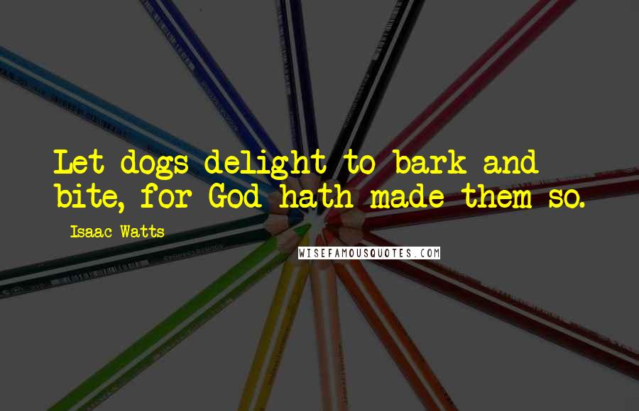 Isaac Watts Quotes: Let dogs delight to bark and bite, for God hath made them so.