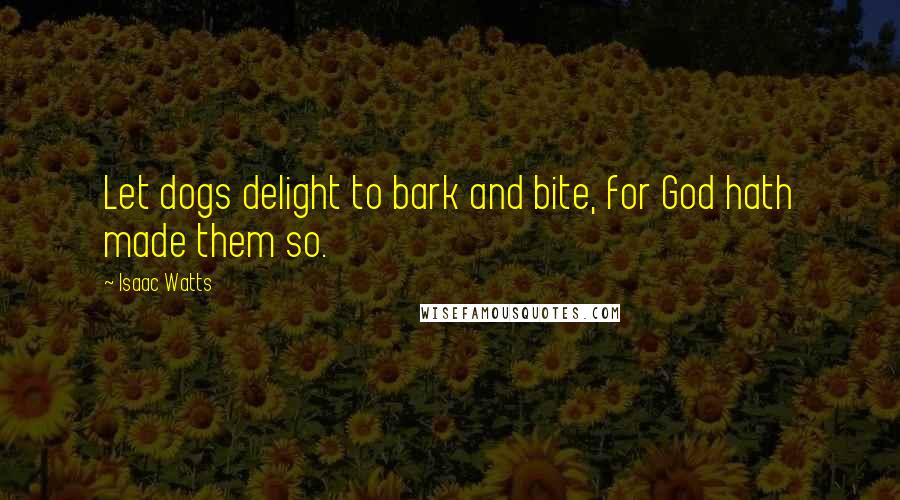 Isaac Watts Quotes: Let dogs delight to bark and bite, for God hath made them so.