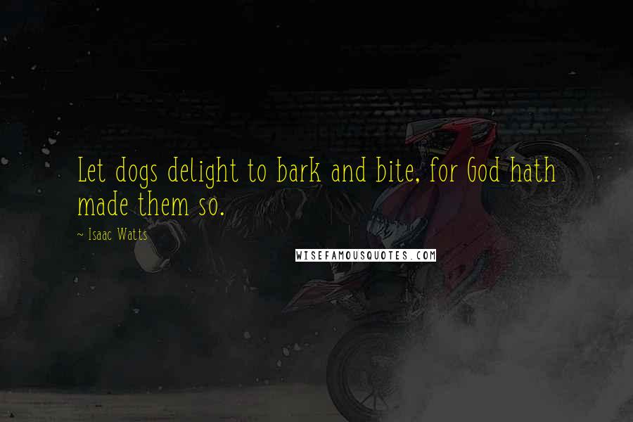 Isaac Watts Quotes: Let dogs delight to bark and bite, for God hath made them so.