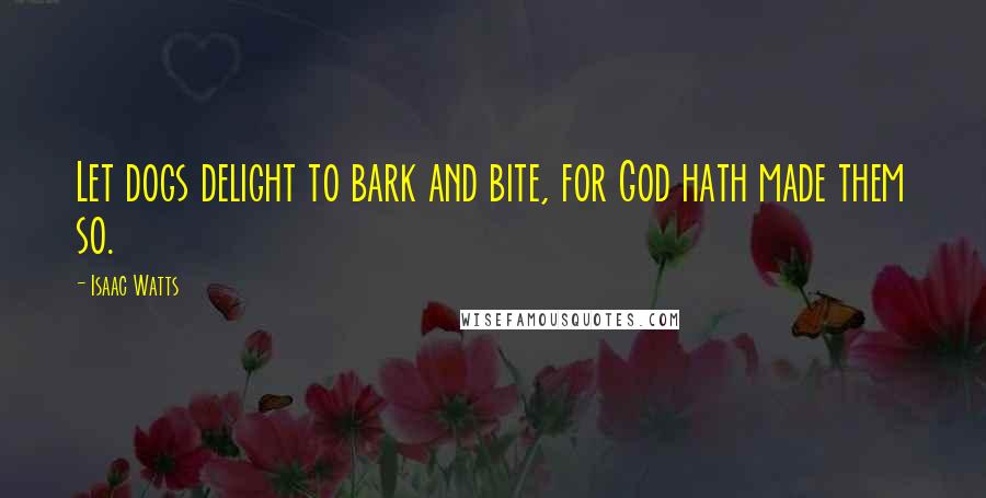 Isaac Watts Quotes: Let dogs delight to bark and bite, for God hath made them so.