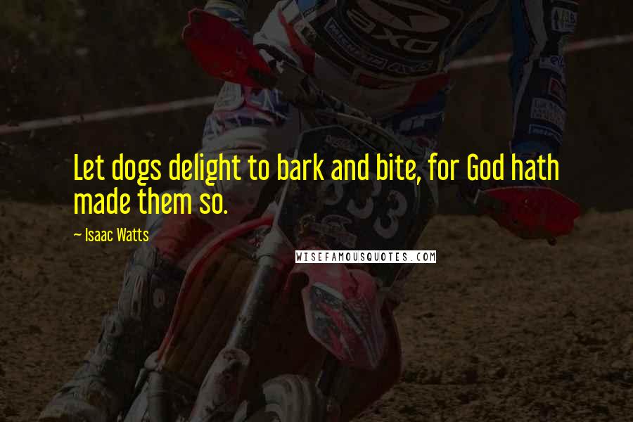 Isaac Watts Quotes: Let dogs delight to bark and bite, for God hath made them so.