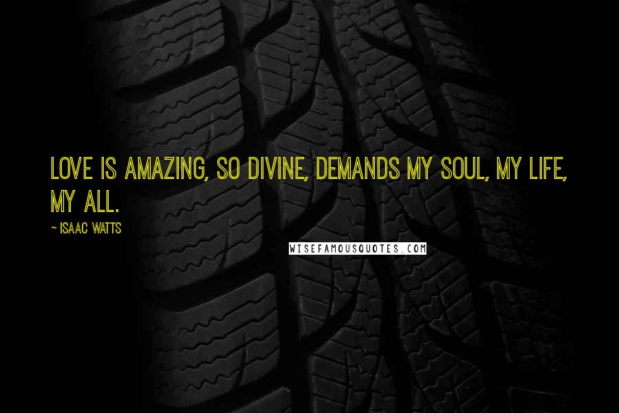 Isaac Watts Quotes: Love is amazing, so divine, demands my soul, my life, my all.