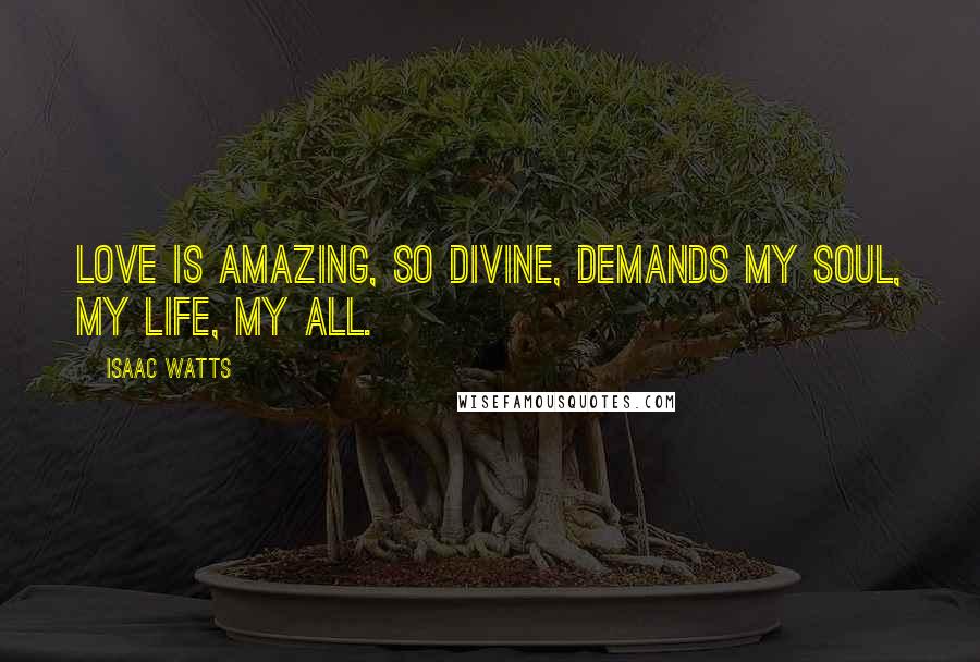 Isaac Watts Quotes: Love is amazing, so divine, demands my soul, my life, my all.