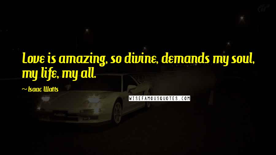 Isaac Watts Quotes: Love is amazing, so divine, demands my soul, my life, my all.