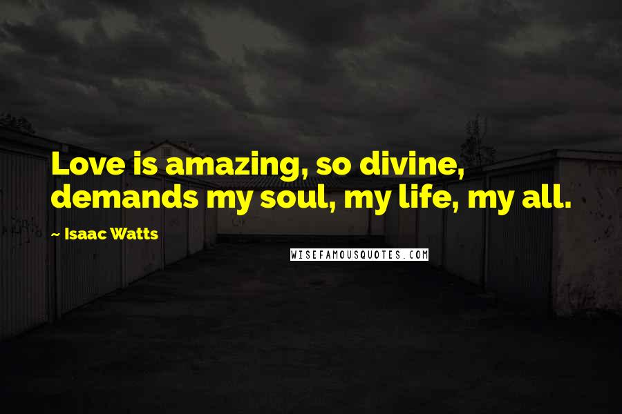 Isaac Watts Quotes: Love is amazing, so divine, demands my soul, my life, my all.