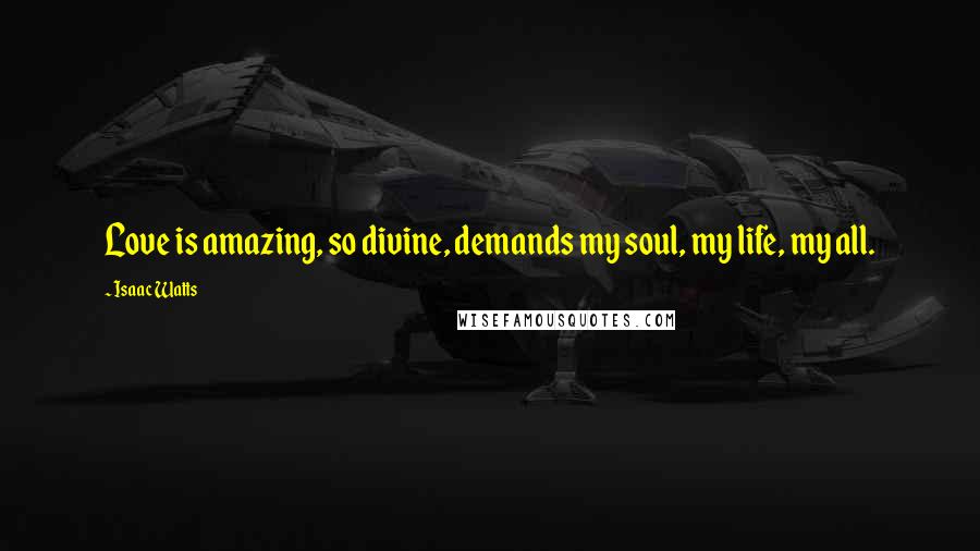 Isaac Watts Quotes: Love is amazing, so divine, demands my soul, my life, my all.