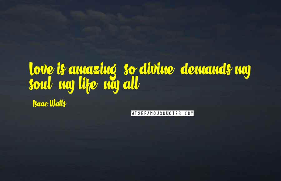 Isaac Watts Quotes: Love is amazing, so divine, demands my soul, my life, my all.