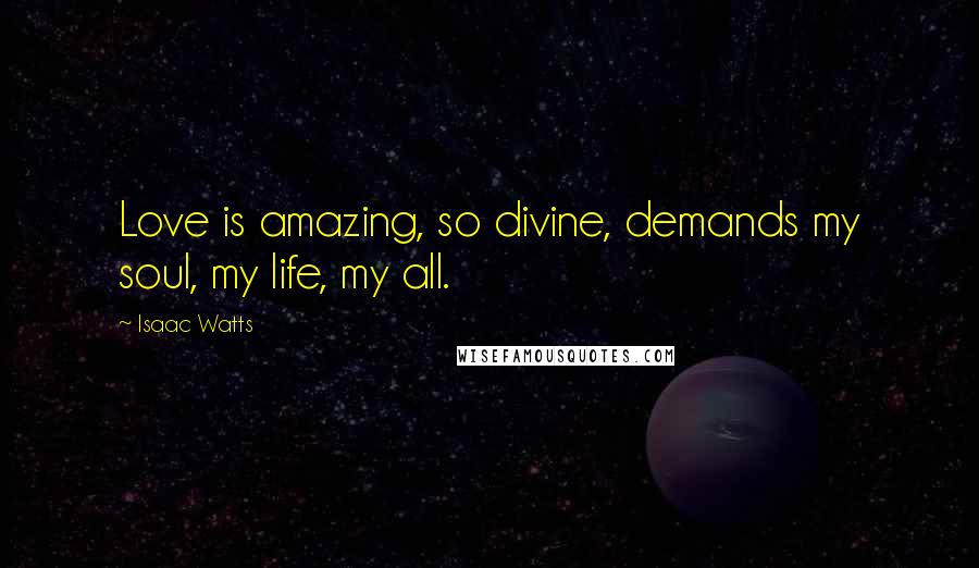 Isaac Watts Quotes: Love is amazing, so divine, demands my soul, my life, my all.
