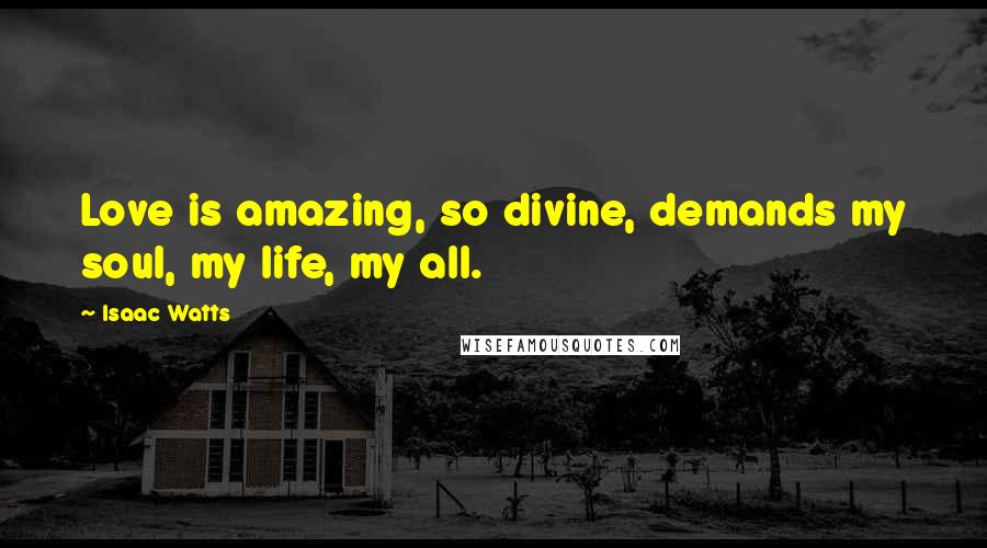 Isaac Watts Quotes: Love is amazing, so divine, demands my soul, my life, my all.