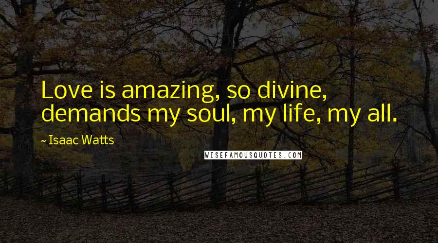 Isaac Watts Quotes: Love is amazing, so divine, demands my soul, my life, my all.