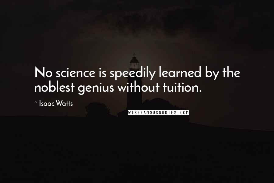 Isaac Watts Quotes: No science is speedily learned by the noblest genius without tuition.