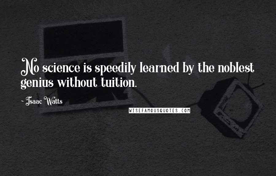 Isaac Watts Quotes: No science is speedily learned by the noblest genius without tuition.